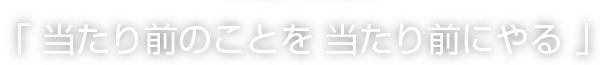 当たり前のことを当たり前にやる