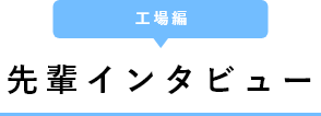 先輩インタビュー　工場編